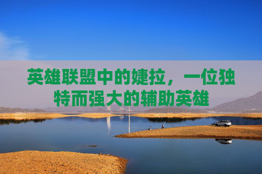 英雄联盟中的婕拉,一位独特而强大的辅助英雄 英雄联盟中的婕拉,一位独特而强大的辅助英雄