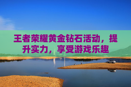 王者荣耀黄金钻石活动，提升实力，享受游戏乐趣