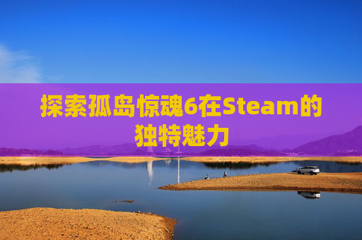 探索孤岛惊魂6在Steam的独特魅力