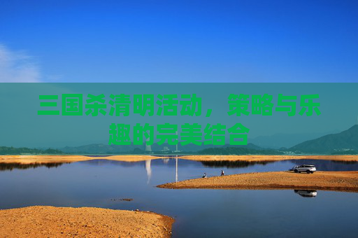 三国杀清明活动，策略与乐趣的完美结合