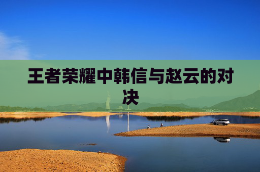 王者荣耀中韩信与赵云的对决 王者荣耀中韩信与赵云的对决