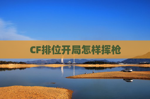 CF排位开局怎样挥枪 CF排位开局怎样挥枪