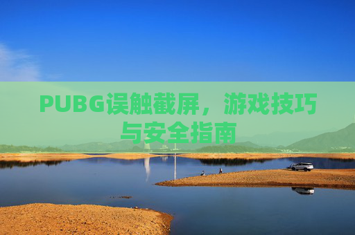 PUBG误触截屏，游戏技巧与安全指南