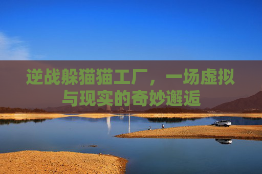 逆战躲猫猫工厂，一场虚拟与现实的奇妙邂逅