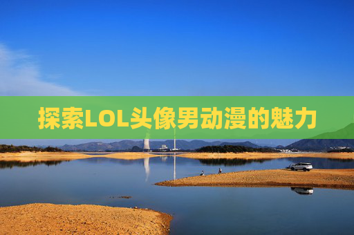 探索LOL头像男动漫的魅力