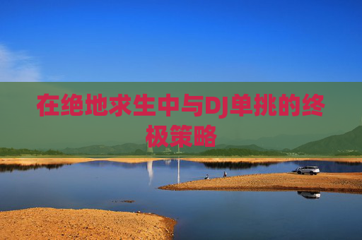 在绝地求生中与DJ单挑的终极策略