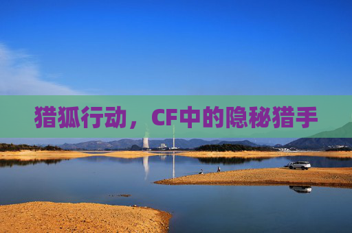 猎狐行动,CF中的隐秘猎手 猎狐行动,CF中的隐秘猎手