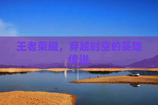 王者荣耀，穿越时空的英雄传说