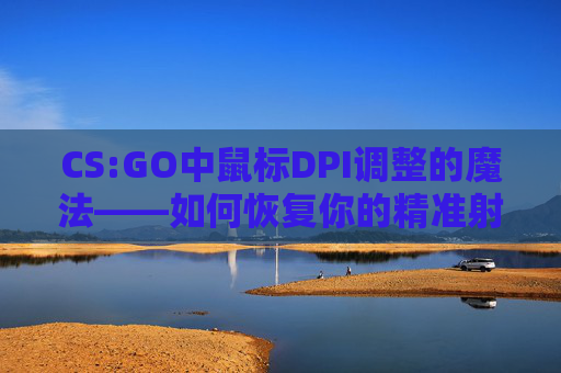 CS:GO中鼠标DPI调整的魔法——如何恢复你的精准射击