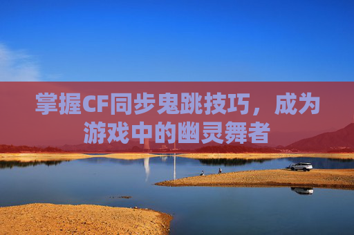 掌握CF同步鬼跳技巧，成为游戏中的幽灵舞者