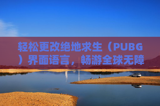 轻松更改绝地求生（PUBG）界面语言，畅游全球无障碍