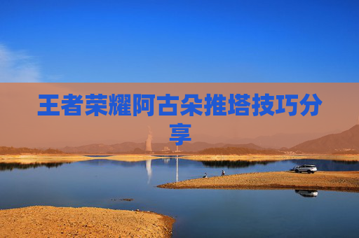 王者荣耀阿古朵推塔技巧分享 王者荣耀阿古朵推塔技巧分享