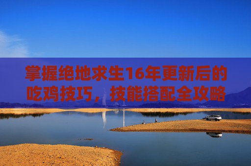 掌握绝地求生16年更新后的吃鸡技巧,技能搭配全攻略 掌握绝地求生16年更新后的吃鸡技巧,技能搭配全攻略