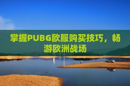 掌握PUBG欧服购买技巧,畅游欧洲战场 掌握PUBG欧服购买技巧,畅游欧洲战场