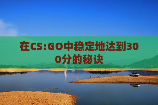在CS:GO中稳定地达到300分的秘诀 在CS:GO中稳定地达到300分的秘诀