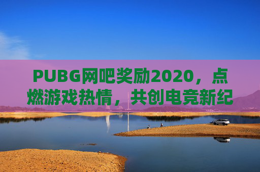 PUBG网吧奖励2020，点燃游戏热情，共创电竞新纪元
