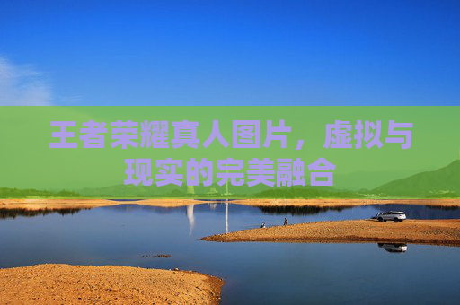 王者荣耀真人图片,虚拟与现实的完美融合 王者荣耀真人图片,虚拟与现实的完美融合