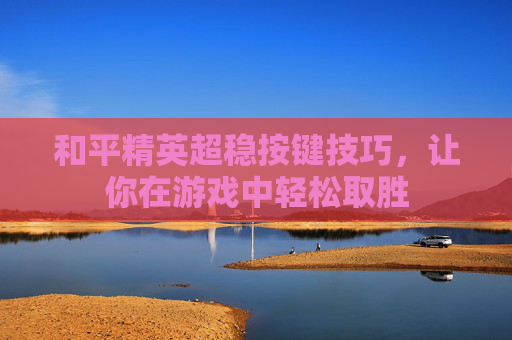 和平精英超稳按键技巧,让你在游戏中轻松取胜 和平精英超稳按键技巧,让你在游戏中轻松取胜