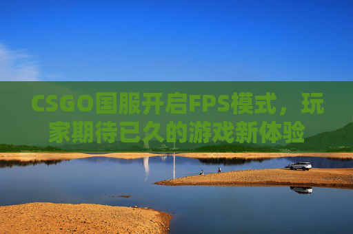 CSGO国服开启FPS模式，玩家期待已久的游戏新体验