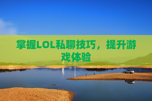 掌握LOL私聊技巧,提升游戏体验 掌握LOL私聊技巧,提升游戏体验