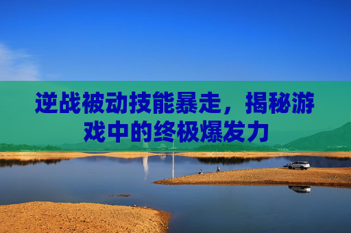 逆战被动技能暴走,揭秘游戏中的终极爆发力 逆战被动技能暴走,揭秘游戏中的终极爆发力