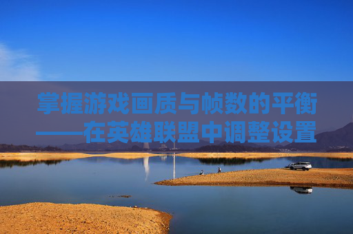 掌握游戏画质与帧数的平衡——在英雄联盟中调整设置以获得最佳体验 掌握游戏画质与帧数的平衡——在英雄联盟中调整设置以获得最佳体验