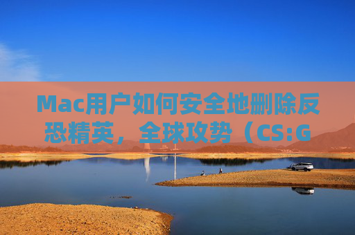 Mac用户如何安全地删除反恐精英，全球攻势（CS:GO）