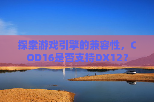 探索游戏引擎的兼容性,COD16是否支持DX12? 探索游戏引擎的兼容性,COD16是否支持DX12?