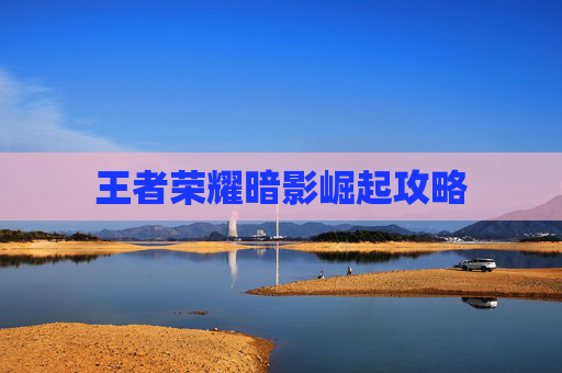 王者荣耀暗影崛起攻略 王者荣耀暗影崛起攻略