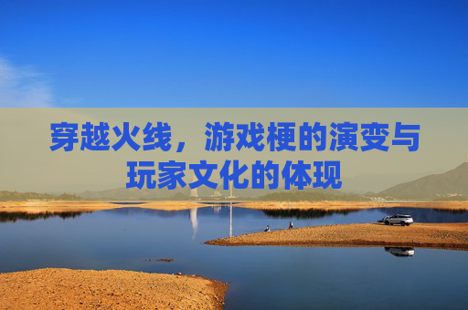 穿越火线，游戏梗的演变与玩家文化的体现