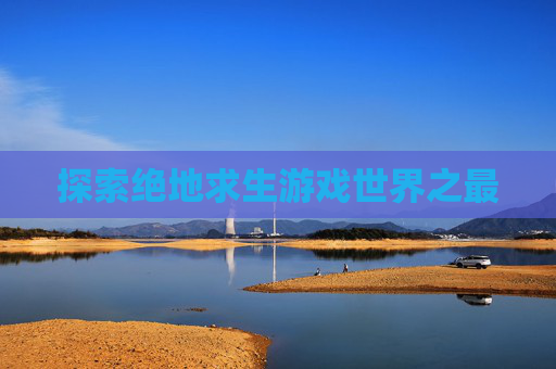 探索绝地求生游戏世界之最