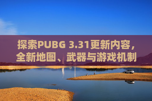 探索PUBG 3.31更新内容，全新地图、武器与游戏机制
