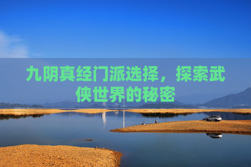 九阴真经门派选择,探索武侠世界的秘密 九阴真经门派选择,探索武侠世界的秘密