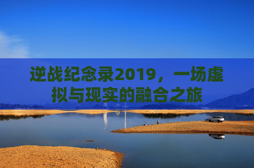 逆战纪念录2019,一场虚拟与现实的融合之旅 逆战纪念录2019,一场虚拟与现实的融合之旅