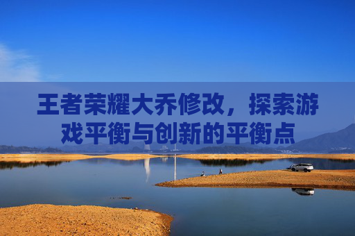 王者荣耀大乔修改,探索游戏平衡与创新的平衡点 王者荣耀大乔修改,探索游戏平衡与创新的平衡点