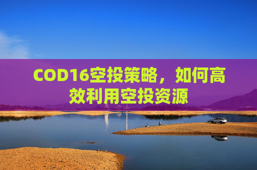 COD16空投策略,如何高效利用空投资源 COD16空投策略,如何高效利用空投资源