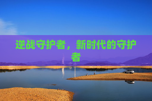 逆战守护者,新时代的守护者 逆战守护者,新时代的守护者