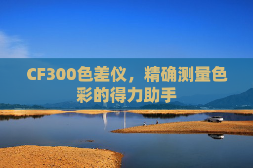 CF300色差仪，精确测量色彩的得力助手