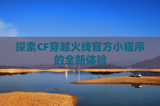 探索CF穿越火线官方小程序的全新体验 探索CF穿越火线官方小程序的全新体验