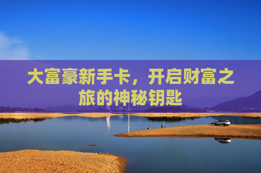 大富豪新手卡，开启财富之旅的神秘钥匙