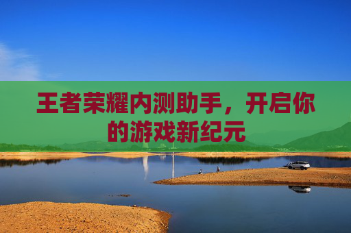 王者荣耀内测助手，开启你的游戏新纪元