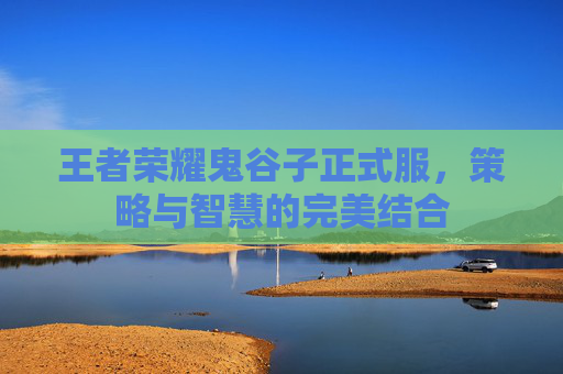 王者荣耀鬼谷子正式服,策略与智慧的完美结合 王者荣耀鬼谷子正式服,策略与智慧的完美结合