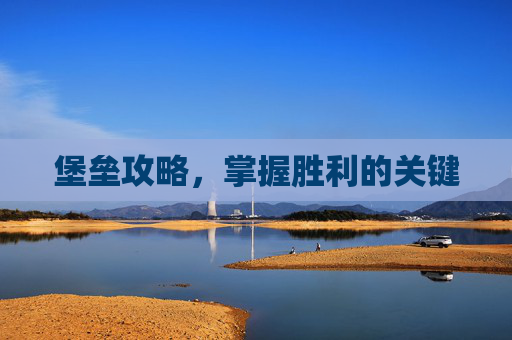 堡垒攻略,掌握胜利的关键 堡垒攻略,掌握胜利的关键