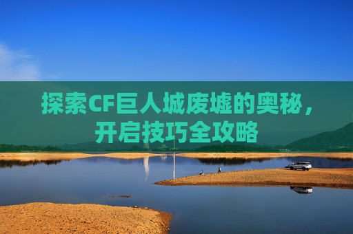 探索CF巨人城废墟的奥秘，开启技巧全攻略