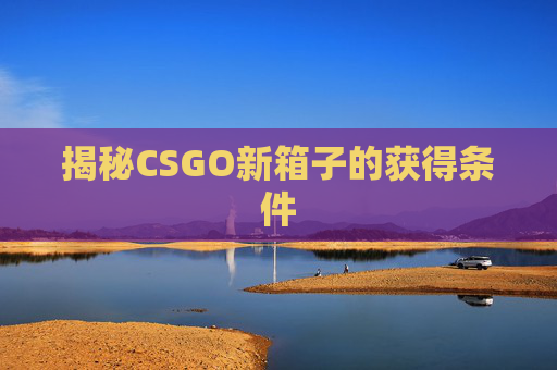 揭秘CSGO新箱子的获得条件 揭秘CSGO新箱子的获得条件