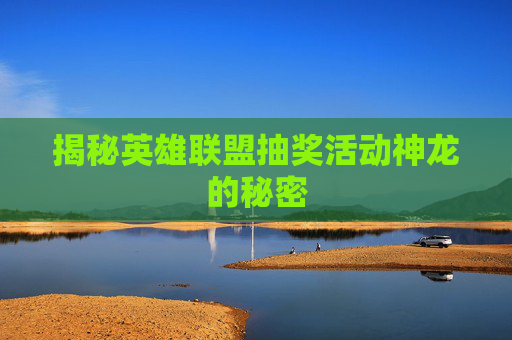 揭秘英雄联盟抽奖活动神龙的秘密 揭秘英雄联盟抽奖活动神龙的秘密