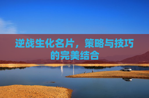 逆战生化名片,策略与技巧的完美结合 逆战生化名片,策略与技巧的完美结合