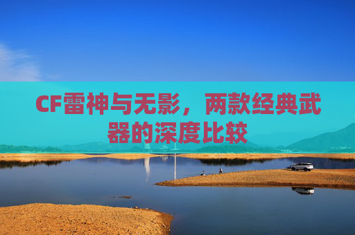 CF雷神与无影,两款经典武器的深度比较 CF雷神与无影,两款经典武器的深度比较