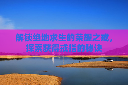 解锁绝地求生的荣耀之戒,探索获得戒指的秘诀 解锁绝地求生的荣耀之戒,探索获得戒指的秘诀