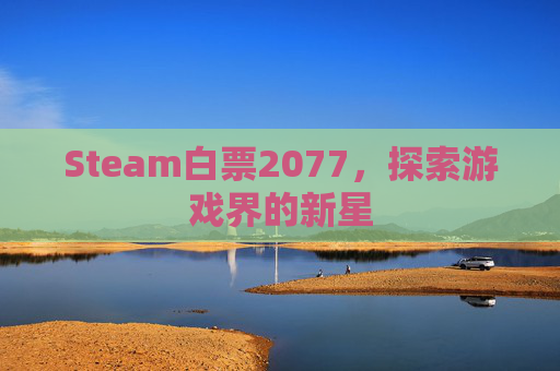 Steam白票2077,探索游戏界的新星 Steam白票2077,探索游戏界的新星